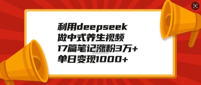利用deepseek做中式养生视频，17篇笔记涨粉3万+，单日变现1k好项目网-专注分享网络创业项目落地实操课程 – 全网首发_高质量创业项目输出好项目网