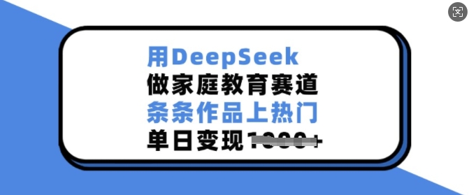 用DeepSeek做家庭教育赛道，条条作品上热门，单日变现多张好项目网-专注分享网络创业项目落地实操课程 – 全网首发_高质量创业项目输出好项目网