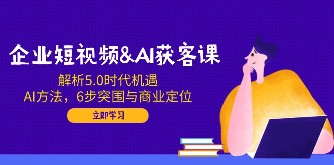企业短视频&AI获客课：解析5.0时代机遇，AI方法，6步突围与商业定位好项目网-专注分享网络创业项目落地实操课程 – 全网首发_高质量创业项目输出好项目网