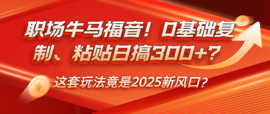职场牛马福音！0基础复制、粘贴日搞300+？这套玩法竟是2025新风口？好项目网-专注分享网络创业项目落地实操课程 – 全网首发_高质量创业项目输出好项目网