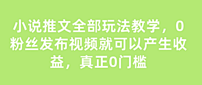 小说推文全部玩法教学，0粉丝发布视频就可以产生收益，真正0门槛好项目网-专注分享网络创业项目落地实操课程 – 全网首发_高质量创业项目输出好项目网