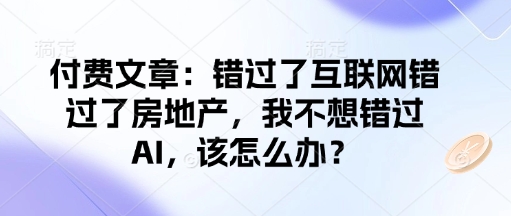 付费文章：错过了互联网错过了房地产，我不想错过AI，该怎么办？好项目网-专注分享网络创业项目落地实操课程 – 全网首发_高质量创业项目输出好项目网