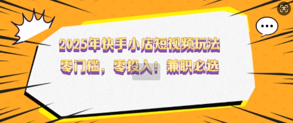 2025年快手小店短视频玩法，零门槛，零投入，兼职必选【揭秘】好项目网-专注分享网络创业项目落地实操课程 – 全网首发_高质量创业项目输出好项目网