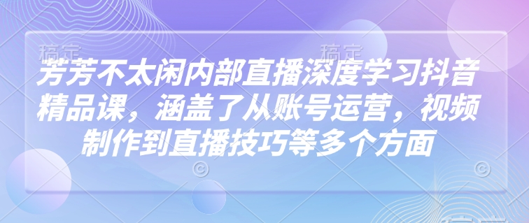 芳芳不太闲内部直播深度学习抖音精品课，涵盖了从账号运营，视频制作到直播技巧等多个方面好项目网-专注分享网络创业项目落地实操课程 – 全网首发_高质量创业项目输出好项目网