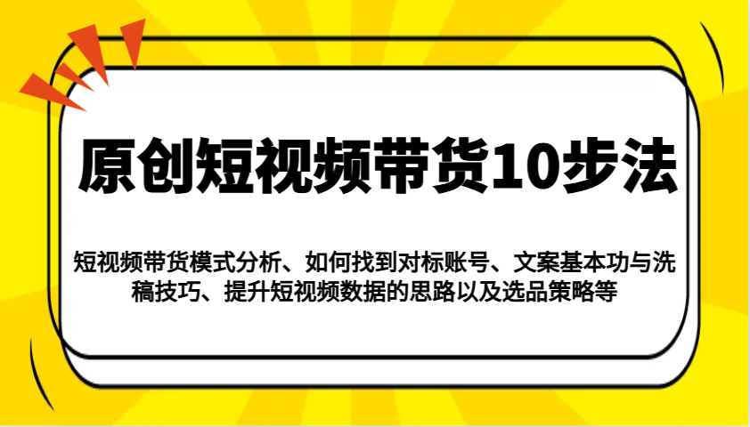 原创短视频带货10步法：模式分析/对标账号/文案与洗稿/提升数据/以及选品策略等好项目网-专注分享网络创业项目落地实操课程 – 全网首发_高质量创业项目输出好项目网