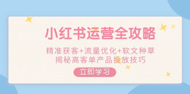 小红书运营全攻略，精准获客+流量优化+软文种草，揭秘高客单产品投放技巧好项目网-专注分享网络创业项目落地实操课程 – 全网首发_高质量创业项目输出好项目网