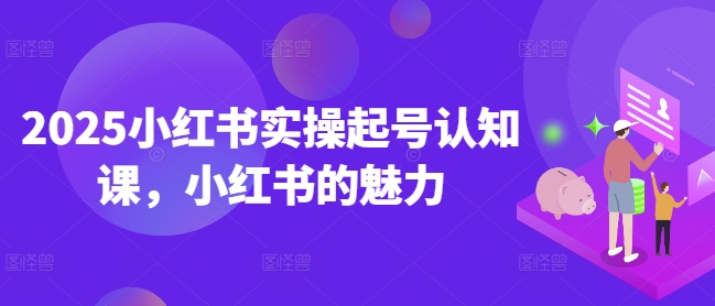 2025小红书实操起号认知课，小红书的魅力好项目网-专注分享网络创业项目落地实操课程 – 全网首发_高质量创业项目输出好项目网