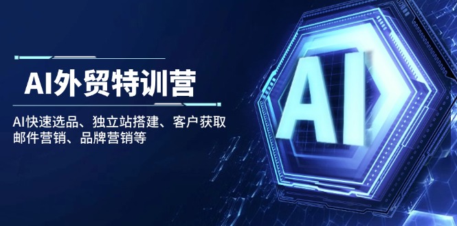 AI外贸特训营：AI快速选品、独立站搭建、客户获取、邮件营销、品牌营销等好项目网-专注分享网络创业项目落地实操课程 – 全网首发_高质量创业项目输出好项目网