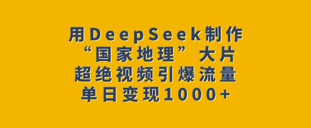 用DeepSeek制作“国家地理”大片，超绝视频引爆流量，单日变现多张好项目网-专注分享网络创业项目落地实操课程 – 全网首发_高质量创业项目输出好项目网
