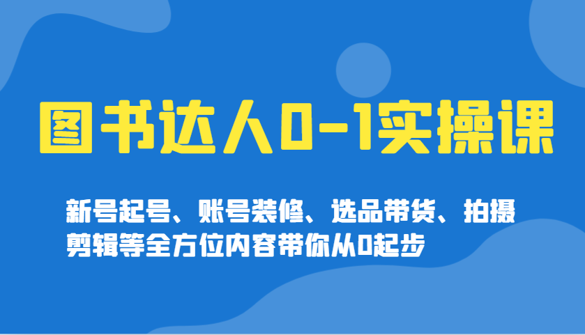 图书达人0-1实操课，新号起号、账号装修、选品带货、拍摄剪辑等全方位内容带你从0起步好项目网-专注分享网络创业项目落地实操课程 – 全网首发_高质量创业项目输出好项目网