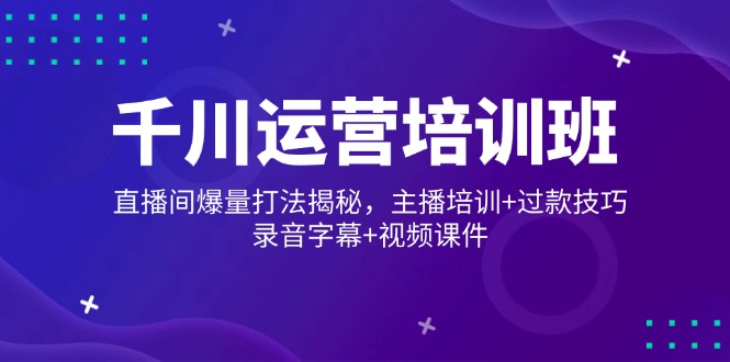 千川运营培训班，直播间爆量打法揭秘，主播培训+过款技巧，录音字幕+视频好项目网-专注分享网络创业项目落地实操课程 – 全网首发_高质量创业项目输出好项目网