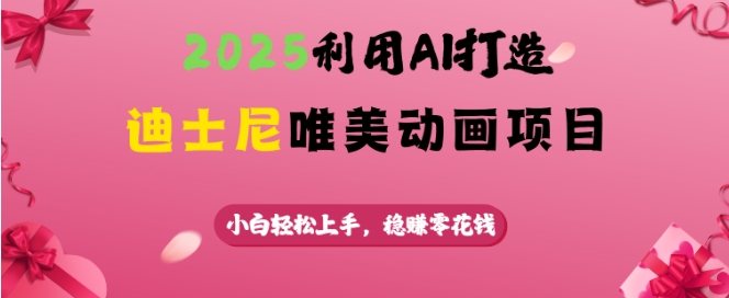 2025利用AI打造迪士尼唯美动画项目，小白轻松上手，稳挣零花钱好项目网-专注分享网络创业项目落地实操课程 – 全网首发_高质量创业项目输出好项目网