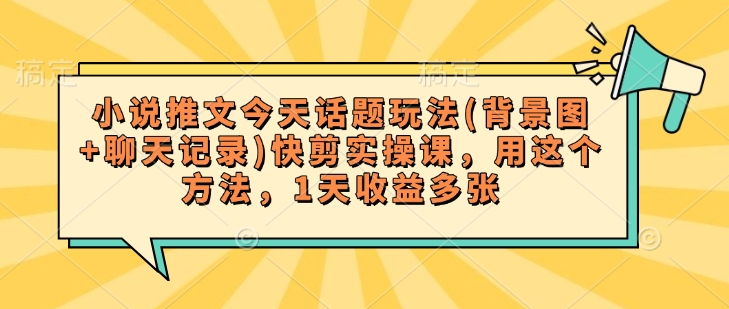 小说推文今天话题玩法(背景图+聊天记录)快剪实操课，用这个方法，1天收益多张好项目网-专注分享网络创业项目落地实操课程 – 全网首发_高质量创业项目输出好项目网