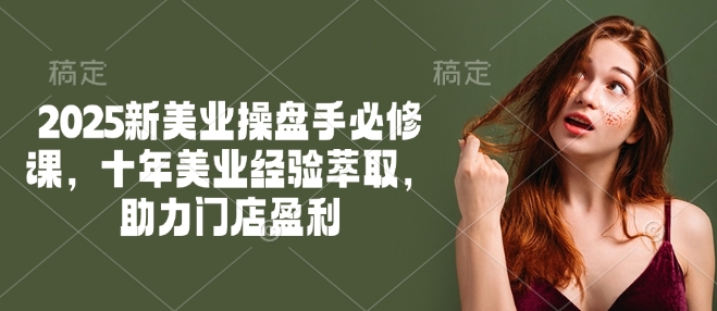 2025新美业操盘手必修课，十年美业经验萃取，助力门店盈利好项目网-专注分享网络创业项目落地实操课程 – 全网首发_高质量创业项目输出好项目网