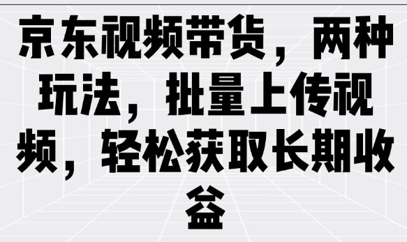 京东视频带货，两种玩法，批量上传视频，轻松获取长期收益好项目网-专注分享网络创业项目落地实操课程 – 全网首发_高质量创业项目输出好项目网