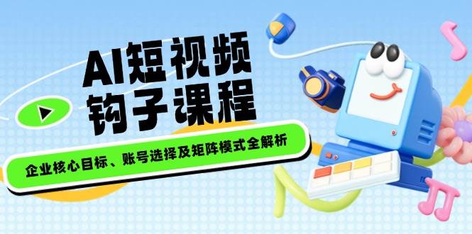 AI短视频钩子课程，企业核心目标、账号选择及矩阵模式全解析好项目网-专注分享网络创业项目落地实操课程 – 全网首发_高质量创业项目输出好项目网
