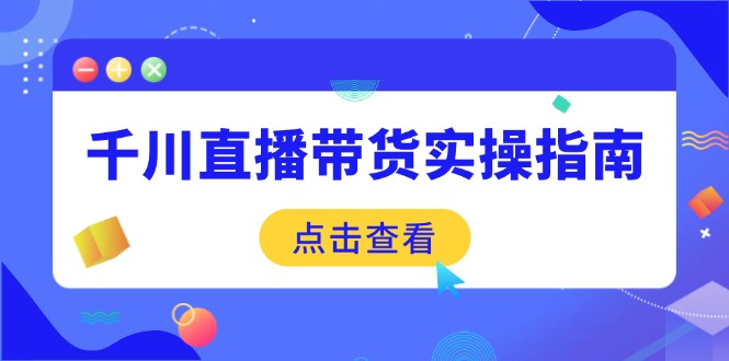 千川直播带货实操指南：从选品到数据优化，基础到实操全面覆盖好项目网-专注分享网络创业项目落地实操课程 – 全网首发_高质量创业项目输出好项目网