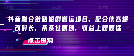 抖音融合链路短剧搬运项目，配合侠客爆改时长，条条过原创，收益嘎嘎猛好项目网-专注分享网络创业项目落地实操课程 – 全网首发_高质量创业项目输出好项目网