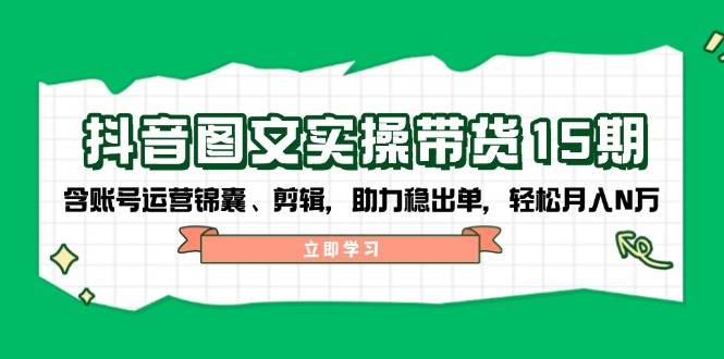 抖音图文带货实操第15期：账号运营锦囊、剪辑，助力稳出单，轻松月入N万好项目网-专注分享网络创业项目落地实操课程 – 全网首发_高质量创业项目输出好项目网
