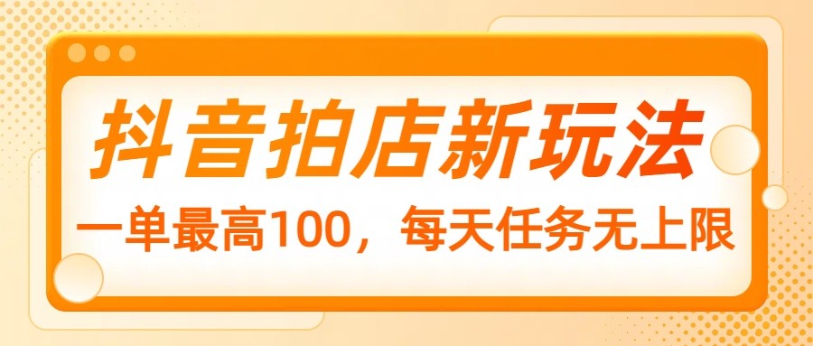 抖音拍店新玩法，一单最高100，每天任务无上限好项目网-专注分享网络创业项目落地实操课程 – 全网首发_高质量创业项目输出好项目网