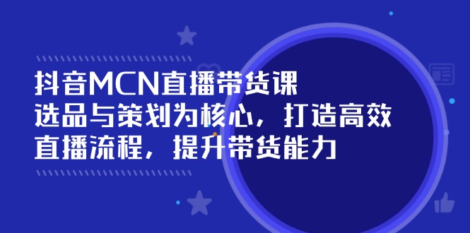 抖音MCN直播带货课：选品与策划为核心, 打造高效直播流程, 提升带货能力好项目网-专注分享网络创业项目落地实操课程 – 全网首发_高质量创业项目输出好项目网