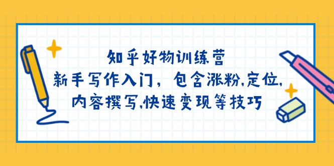 知乎好物训练营：新手写作入门，包含涨粉,定位,内容撰写,快速变现等技巧好项目网-专注分享网络创业项目落地实操课程 – 全网首发_高质量创业项目输出好项目网