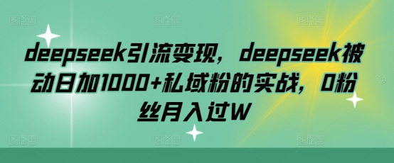 deepseek引流变现，deepseek被动日加1000+私域粉的实战，0粉丝月入过W好项目网-专注分享网络创业项目落地实操课程 – 全网首发_高质量创业项目输出好项目网