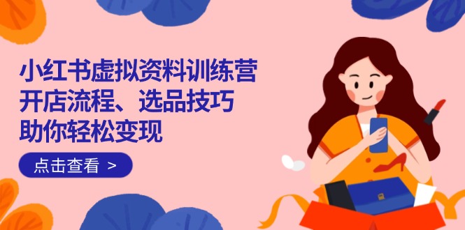 小红书虚拟资料训练营：开店流程、选品技巧一网打尽，助你轻松变现好项目网-专注分享网络创业项目落地实操课程 – 全网首发_高质量创业项目输出好项目网