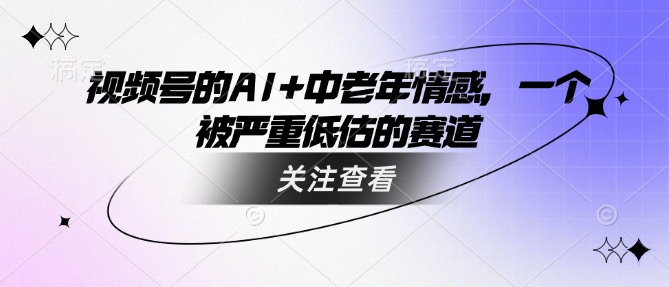 视频号的AI+中老年情感，一个被严重低估的赛道好项目网-专注分享网络创业项目落地实操课程 – 全网首发_高质量创业项目输出好项目网