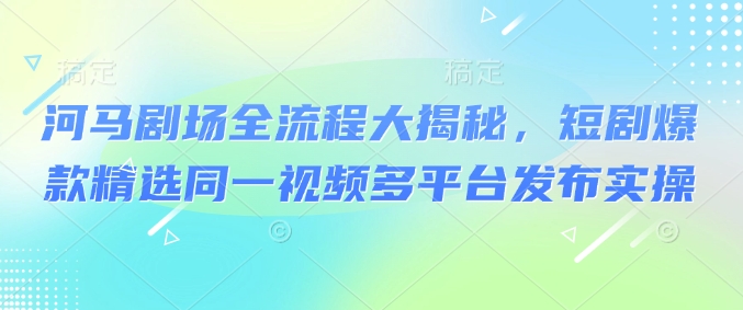河马剧场全流程大揭秘，短剧爆款精选同一视频多平台发布实操好项目网-专注分享网络创业项目落地实操课程 – 全网首发_高质量创业项目输出好项目网