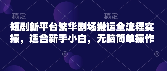 短剧新平台繁华剧场搬运全流程实操，适合新手小白，无脑简单操作好项目网-专注分享网络创业项目落地实操课程 – 全网首发_高质量创业项目输出好项目网