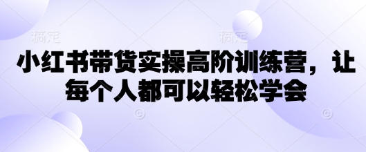 小红书带货实操高阶训练营，让每个人都可以轻松学会好项目网-专注分享网络创业项目落地实操课程 – 全网首发_高质量创业项目输出好项目网