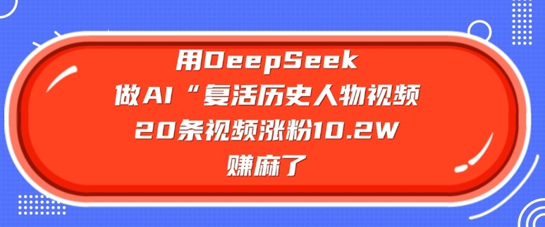 用DeepSeek做AI“复活历史人物”视频，20条视频涨粉10.2W，挣麻了好项目网-专注分享网络创业项目落地实操课程 – 全网首发_高质量创业项目输出好项目网