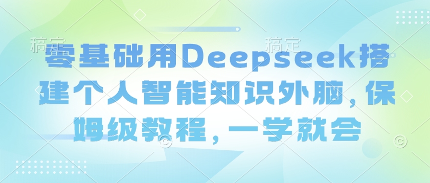 零基础用Deepseek搭建个人智能知识外脑，保姆级教程，一学就会好项目网-专注分享网络创业项目落地实操课程 – 全网首发_高质量创业项目输出好项目网