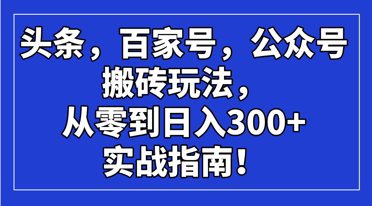头条，百家号，公众号搬砖玩法，从零到日入300+的实战指南！好项目网-专注分享网络创业项目落地实操课程 – 全网首发_高质量创业项目输出好项目网