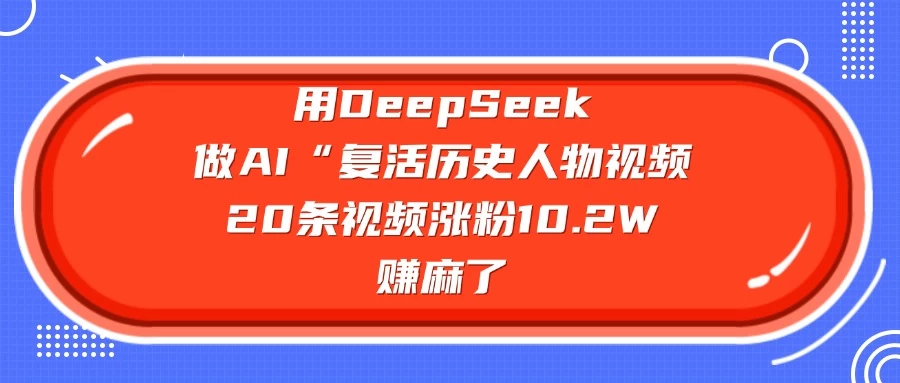 用DeepSeek做AI “复活历史人物”视频，20条视频涨粉10.2W，赚麻了好项目网-专注分享网络创业项目落地实操课程 – 全网首发_高质量创业项目输出好项目网