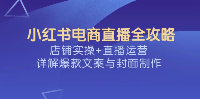 小红书电商直播全攻略，店铺实操+直播运营，详解爆款文案与封面制作好项目网-专注分享网络创业项目落地实操课程 – 全网首发_高质量创业项目输出好项目网