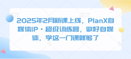 2025年2月新课上线，PlanX自媒体IP·超级训练营，做好自媒体，学这一门课就够了好项目网-专注分享网络创业项目落地实操课程 – 全网首发_高质量创业项目输出好项目网