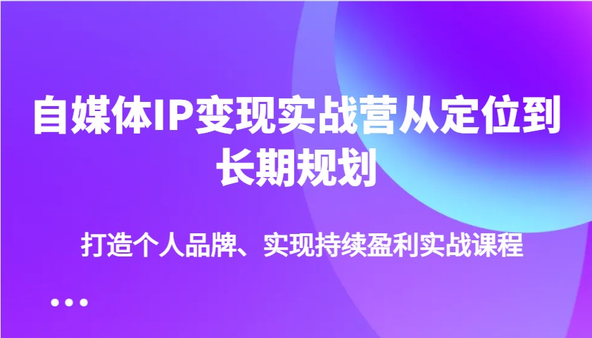 自媒体IP变现实战营从定位到长期规划，打造个人品牌、实现持续盈利实战课程好项目网-专注分享网络创业项目落地实操课程 – 全网首发_高质量创业项目输出好项目网