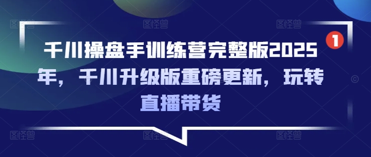 千川操盘手训练营完整版2025年，千川升级版重磅更新，玩转直播带货好项目网-专注分享网络创业项目落地实操课程 – 全网首发_高质量创业项目输出好项目网