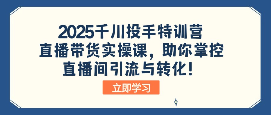 2025千川投手特训营：直播带货实操课，助你掌控直播间引流与转化！好项目网-专注分享网络创业项目落地实操课程 – 全网首发_高质量创业项目输出好项目网