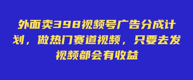 外面卖598视频号广告分成计划，不直播 不卖货 不露脸，只要去发视频都会有收益好项目网-专注分享网络创业项目落地实操课程 – 全网首发_高质量创业项目输出好项目网