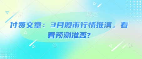 付费文章：3月股市行情推演，看看预测准否?好项目网-专注分享网络创业项目落地实操课程 – 全网首发_高质量创业项目输出好项目网