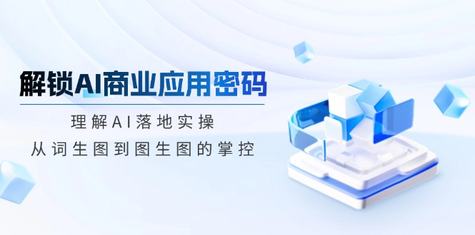 解锁AI商业应用密码：理解AI落地实操，从词生图到图生图的掌控好项目网-专注分享网络创业项目落地实操课程 – 全网首发_高质量创业项目输出好项目网