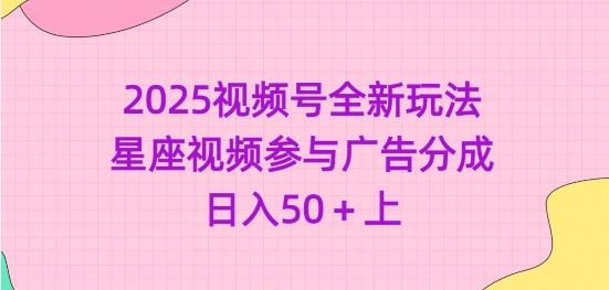 2025视频号全新玩法-星座视频参与广告分成，日入50+上好项目网-专注分享网络创业项目落地实操课程 – 全网首发_高质量创业项目输出好项目网