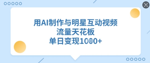 用AI制作与明星互动视频，流量天花板，单日变现多张好项目网-专注分享网络创业项目落地实操课程 – 全网首发_高质量创业项目输出好项目网