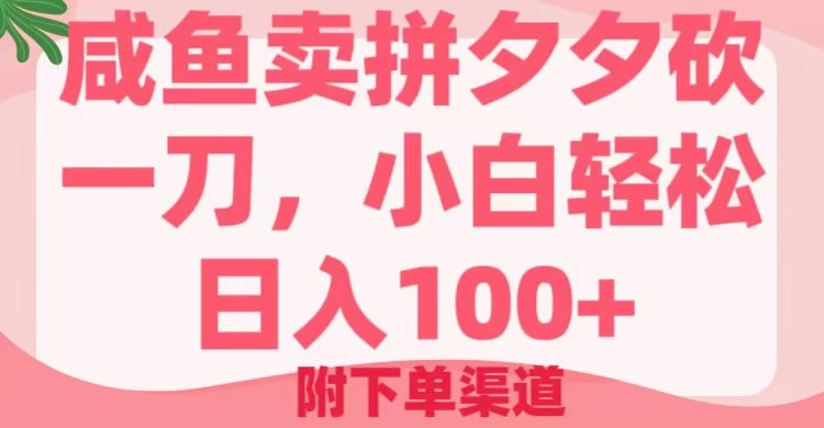 咸鱼卖拼夕夕砍一刀，小白轻松日入100＋（附下单渠道）好项目网-专注分享网络创业项目落地实操课程 – 全网首发_高质量创业项目输出好项目网