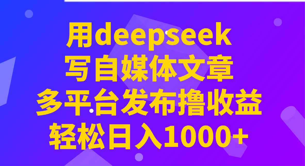 用deepseek写自媒体文章，多平台发布撸收益，轻松日入1000+！好项目网-专注分享网络创业项目落地实操课程 – 全网首发_高质量创业项目输出好项目网