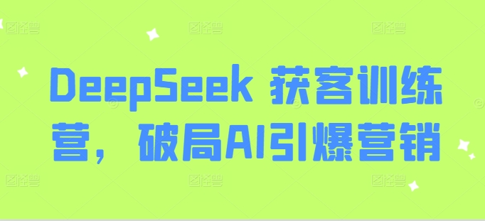 DeepSeek 获客训练营，破局AI引爆营销好项目网-专注分享网络创业项目落地实操课程 – 全网首发_高质量创业项目输出好项目网