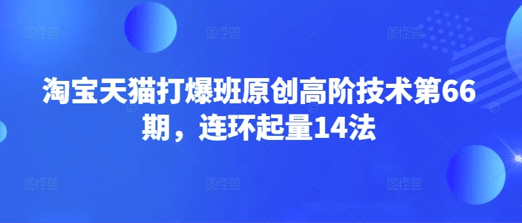 淘宝天猫打爆班原创高阶技术第66期，连环起量14法好项目网-专注分享网络创业项目落地实操课程 – 全网首发_高质量创业项目输出好项目网